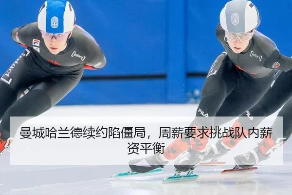 曼城哈兰德续约陷僵局，周薪要求挑战队内薪资平衡