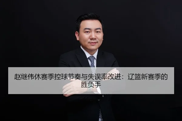 赵继伟休赛季控球节奏与失误率改进：辽篮新赛季的胜负手
