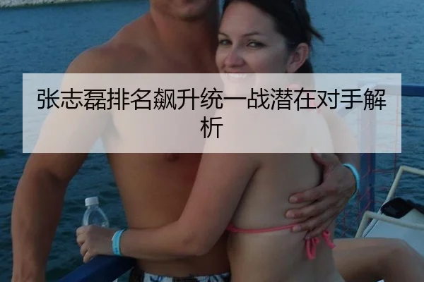 张志磊排名飙升统一战潜在对手解析