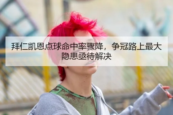 拜仁凯恩点球命中率骤降，争冠路上最大隐患亟待解决