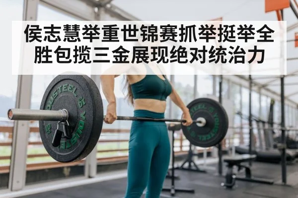 侯志慧举重世锦赛抓举挺举全胜包揽三金展现绝对统治力