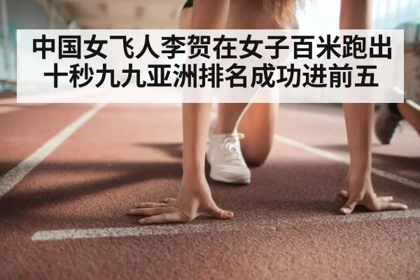 中国女飞人李贺在女子百米跑出十秒九九亚洲排名成功进前五