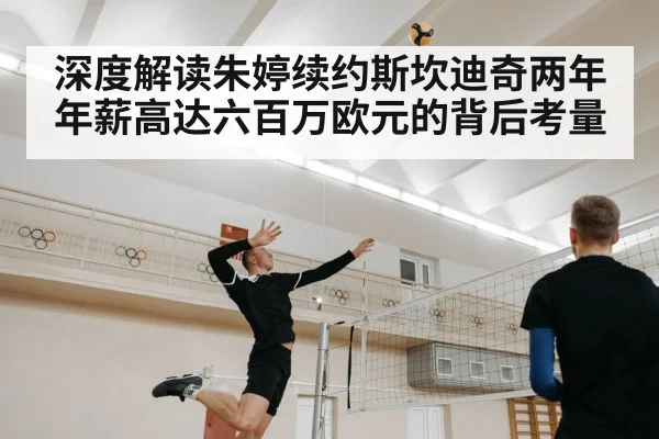 深度解读朱婷续约斯坎迪奇两年年薪高达六百万欧元的背后考量