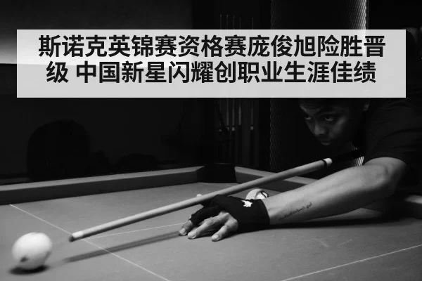 斯诺克英锦赛资格赛庞俊旭险胜晋级 中国新星闪耀创职业生涯佳绩